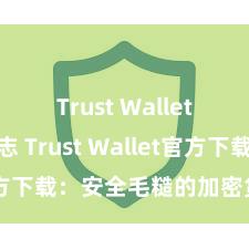 Trust Wallet更新日志 Trust Wallet官方下载：安全毛糙的加密货币钱包