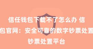 信任钱包下载不了怎么办 信任钱包官网：安全可靠的数字钞票处置平台