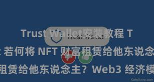 Trust Wallet安装教程 Trust Wallet 若何将 NFT 财富租赁给他东说念主？Web3 经济模式默契