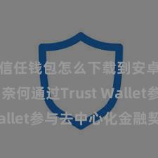 信任钱包怎么下载到安卓手机 奈何通过Trust Wallet参与去中心化金融契约？